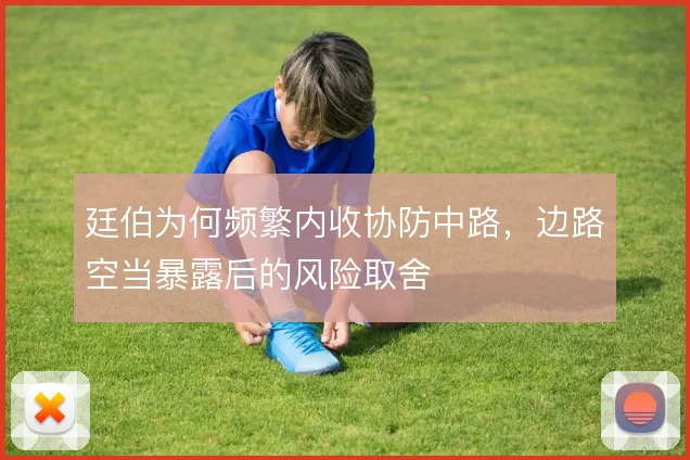 廷伯为何频繁内收协防中路，边路空当暴露后的风险取舍