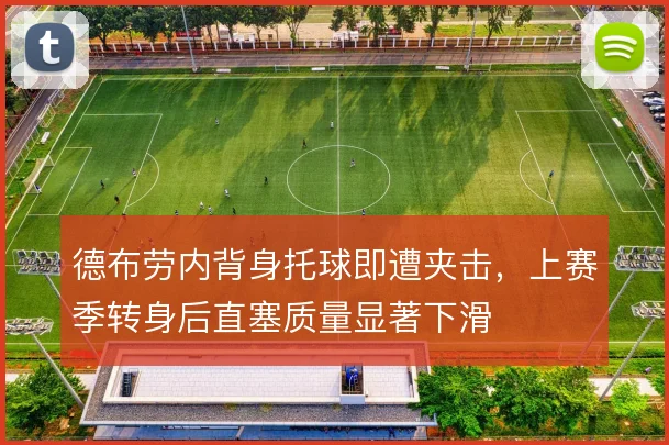 德布劳内背身托球即遭夹击,上赛季转身后直塞质量显著下滑