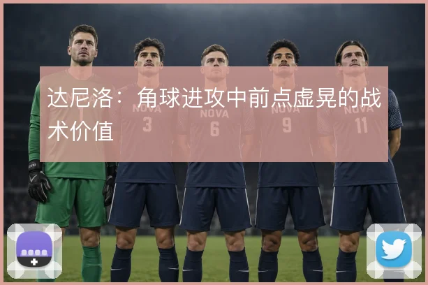 达尼洛：角球进攻中前点虚晃的战术价值