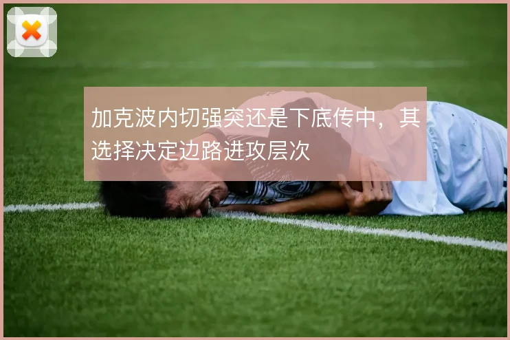 加克波内切强突还是下底传中,其选择决定边路进攻层次