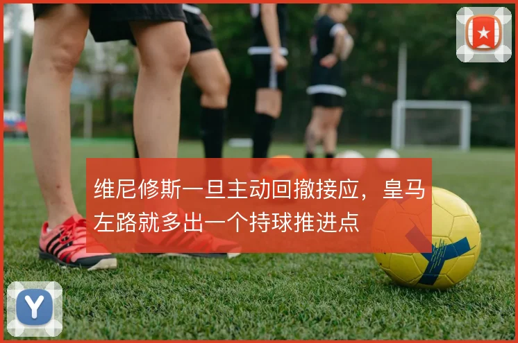 维尼修斯一旦主动回撤接应,皇马左路就多出一个持球推进点
