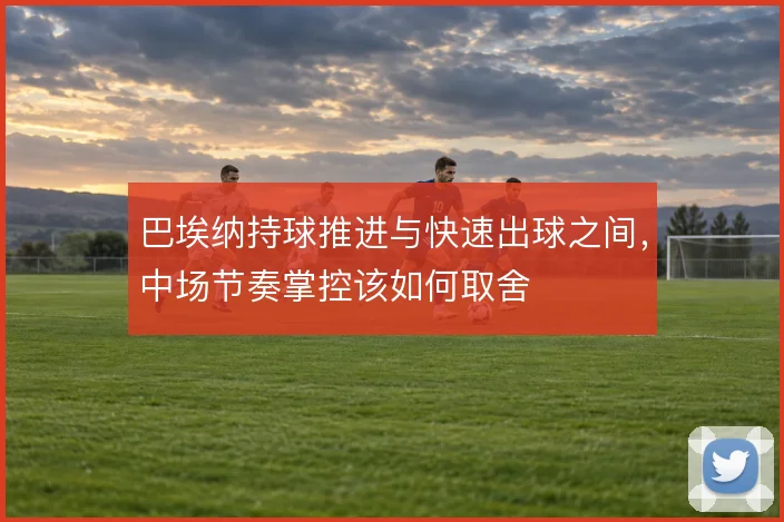 巴埃纳持球推进与快速出球之间，中场节奏掌控该如何取舍