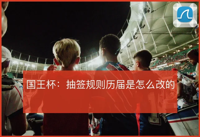 国王杯：抽签规则历届是怎么改的