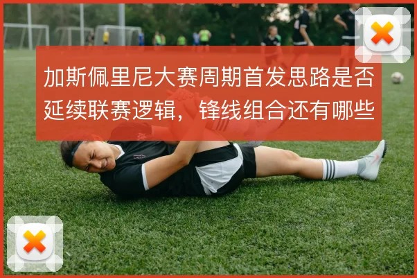 加斯佩里尼大赛周期首发思路是否延续联赛逻辑,锋线组合还有哪些变招