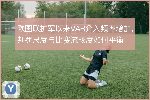 欧国联扩军以来VAR介入频率增加,判罚尺度与比赛流畅度如何平衡