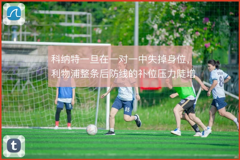科纳特一旦在一对一中失掉身位,利物浦整条后防线的补位压力陡增