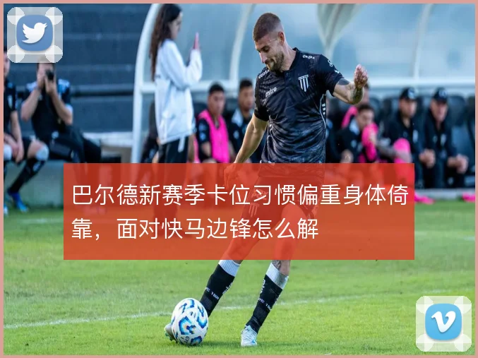 巴尔德新赛季卡位习惯偏重身体倚靠,面对快马边锋怎么解