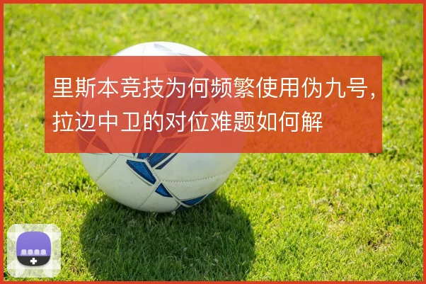 里斯本竞技为何频繁使用伪九号,拉边中卫的对位难题如何解