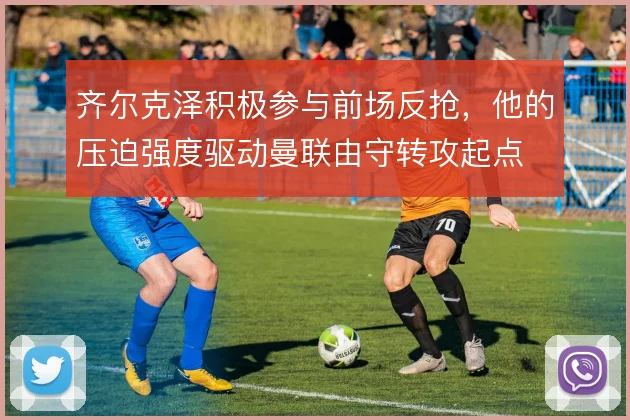 齐尔克泽积极参与前场反抢,他的压迫强度驱动曼联由守转攻起点