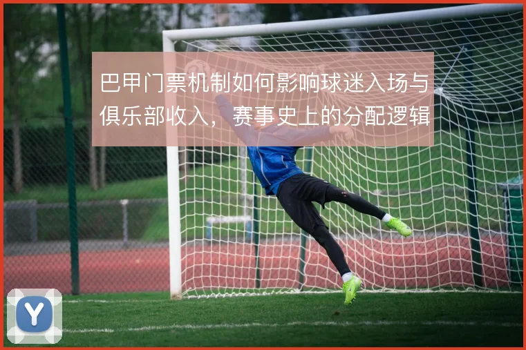 巴甲门票机制如何影响球迷入场与俱乐部收入,赛事史上的分配逻辑值得审视