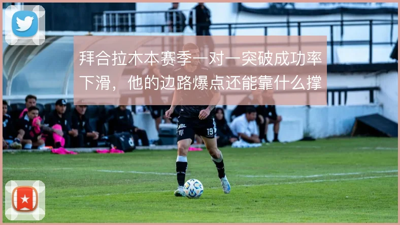 拜合拉木本赛季一对一突破成功率下滑，他的边路爆点还能靠什么撑住