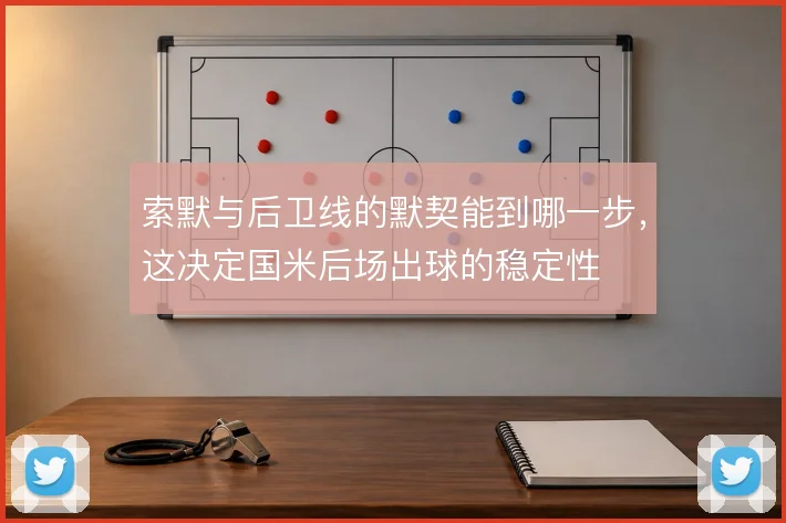 索默与后卫线的默契能到哪一步，这决定国米后场出球的稳定性