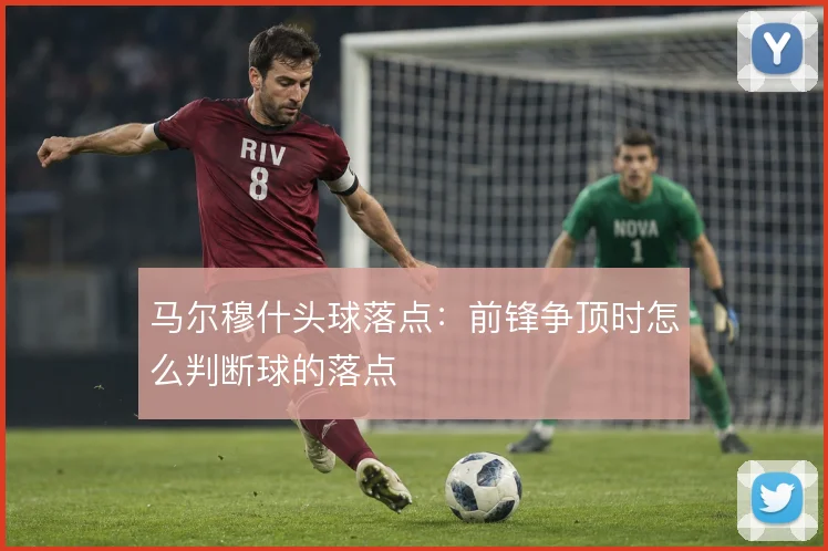 马尔穆什头球落点:前锋争顶时怎么判断球的落点