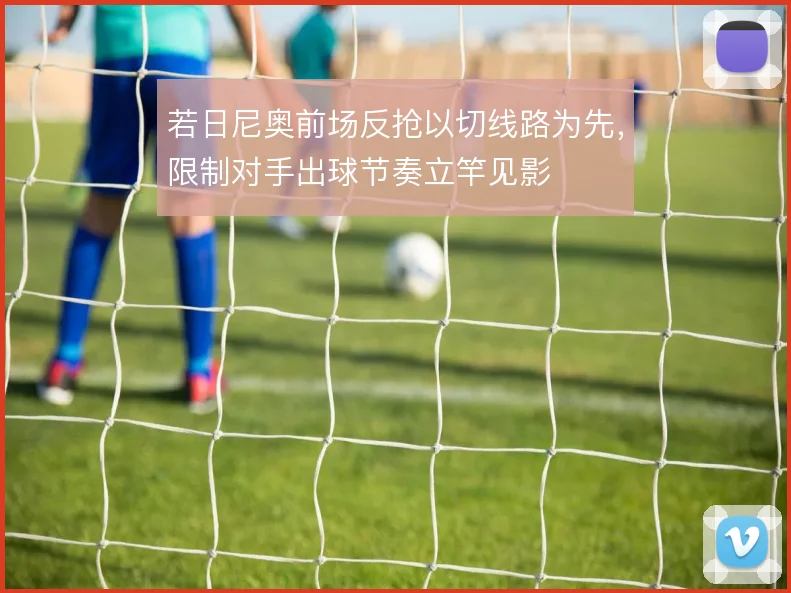 若日尼奥前场反抢以切线路为先，限制对手出球节奏立竿见影