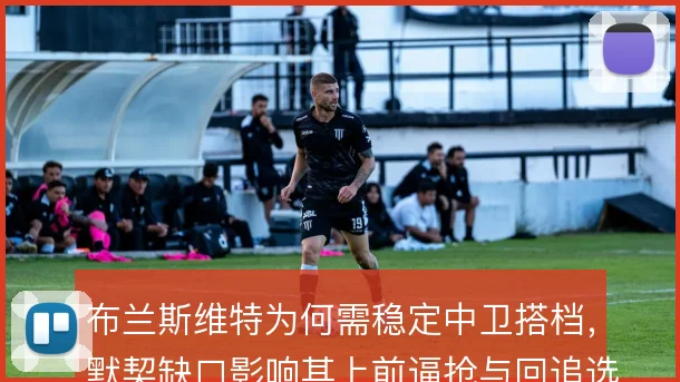布兰斯维特为何需稳定中卫搭档，默契缺口影响其上前逼抢与回追选择