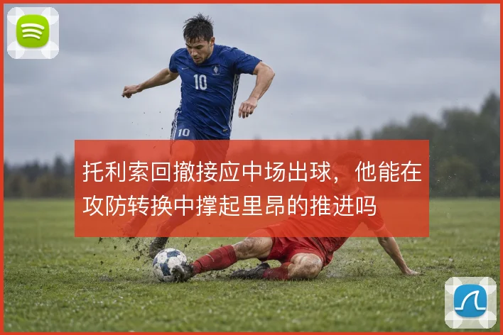 托利索回撤接应中场出球，他能在攻防转换中撑起里昂的推进吗