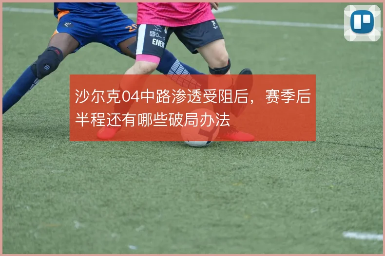 沙尔克04中路渗透受阻后,赛季后半程还有哪些破局办法