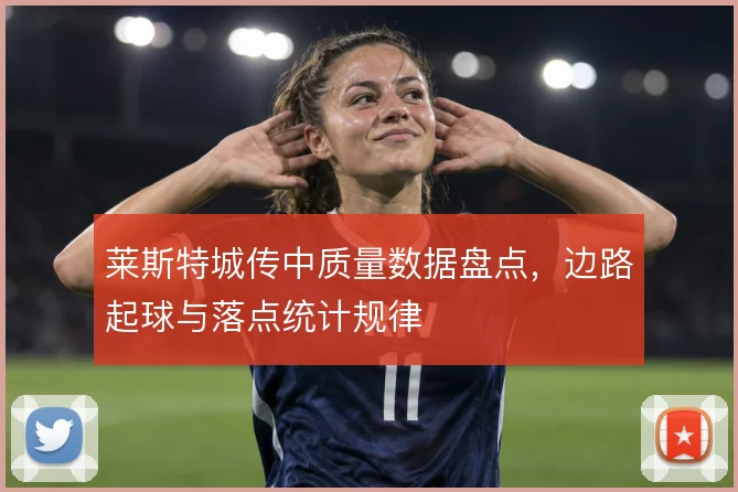 莱斯特城传中质量数据盘点,边路起球与落点统计规律