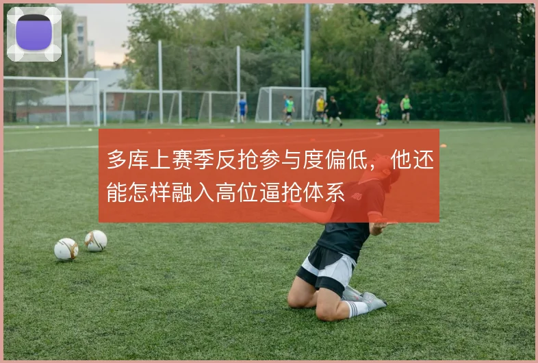 多库上赛季反抢参与度偏低,他还能怎样融入高位逼抢体系