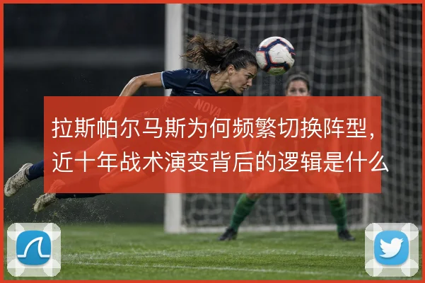 拉斯帕尔马斯为何频繁切换阵型，近十年战术演变背后的逻辑是什么