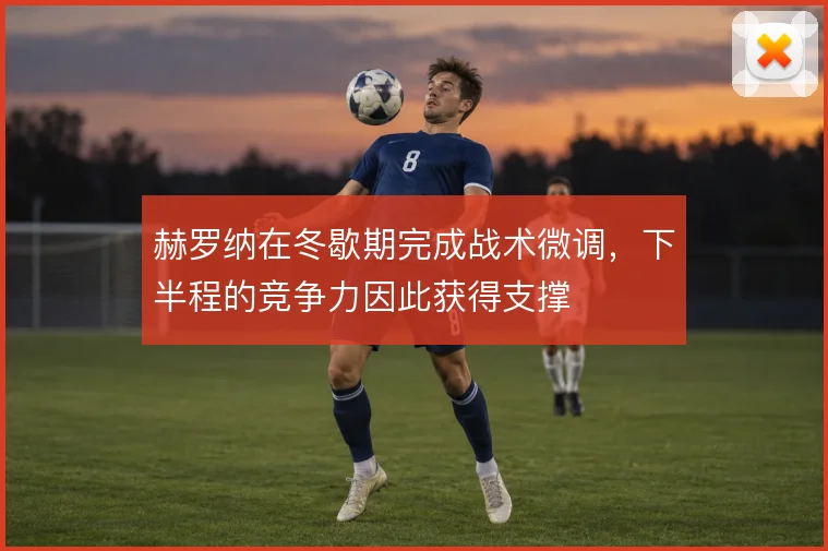 赫罗纳在冬歇期完成战术微调,下半程的竞争力因此获得支撑