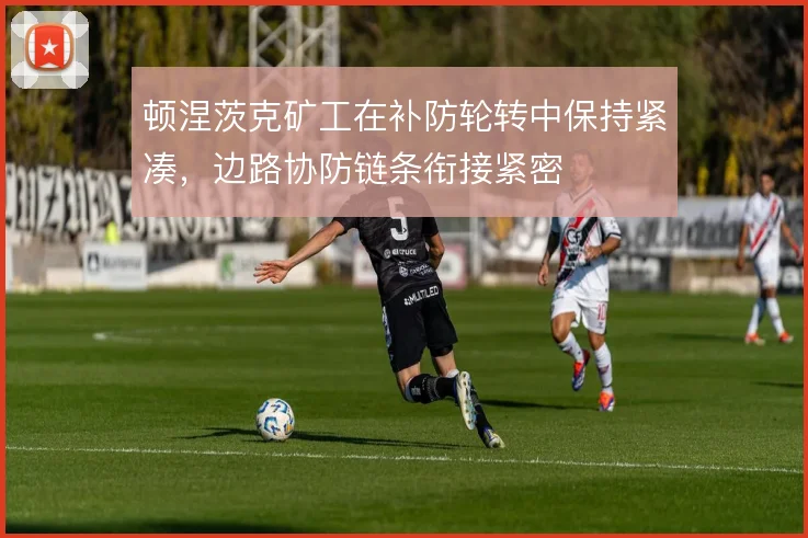 顿涅茨克矿工在补防轮转中保持紧凑,边路协防链条衔接紧密