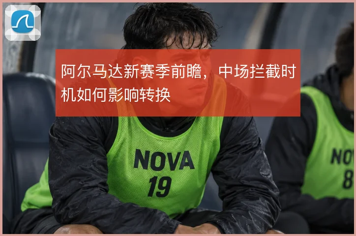 阿尔马达新赛季前瞻，中场拦截时机如何影响转换