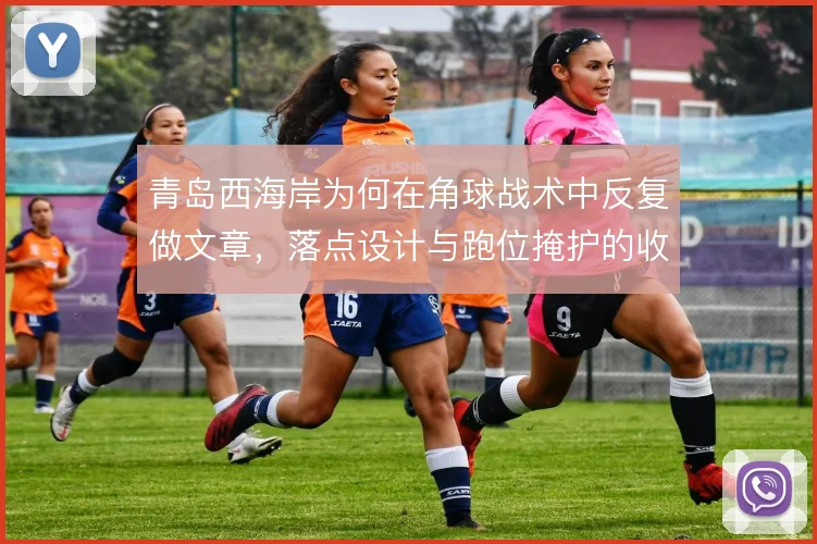 青岛西海岸为何在角球战术中反复做文章，落点设计与跑位掩护的收益在哪