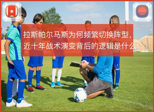 拉斯帕尔马斯为何频繁切换阵型，近十年战术演变背后的逻辑是什么