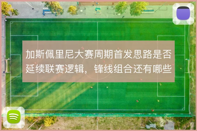 加斯佩里尼大赛周期首发思路是否延续联赛逻辑,锋线组合还有哪些变招