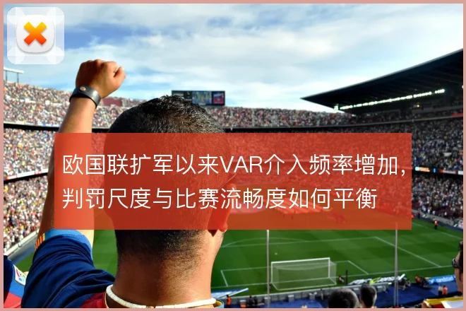 欧国联扩军以来VAR介入频率增加,判罚尺度与比赛流畅度如何平衡