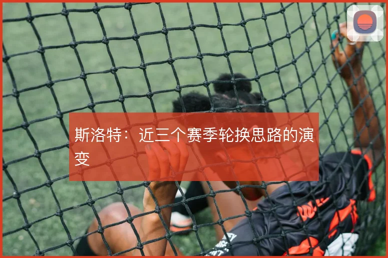 斯洛特:近三个赛季轮换思路的演变