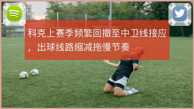 科克上赛季频繁回撤至中卫线接应,出球线路缩减拖慢节奏