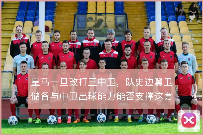 皇马一旦改打三中卫，队史边翼卫储备与中卫出球能力能否支撑这套体系