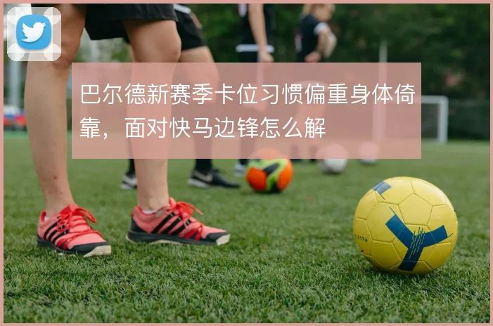 巴尔德新赛季卡位习惯偏重身体倚靠,面对快马边锋怎么解