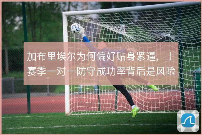 加布里埃尔为何偏好贴身紧逼，上赛季一对一防守成功率背后是风险取舍