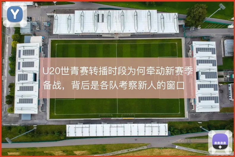 U20世青赛转播时段为何牵动新赛季备战,背后是各队考察新人的窗口