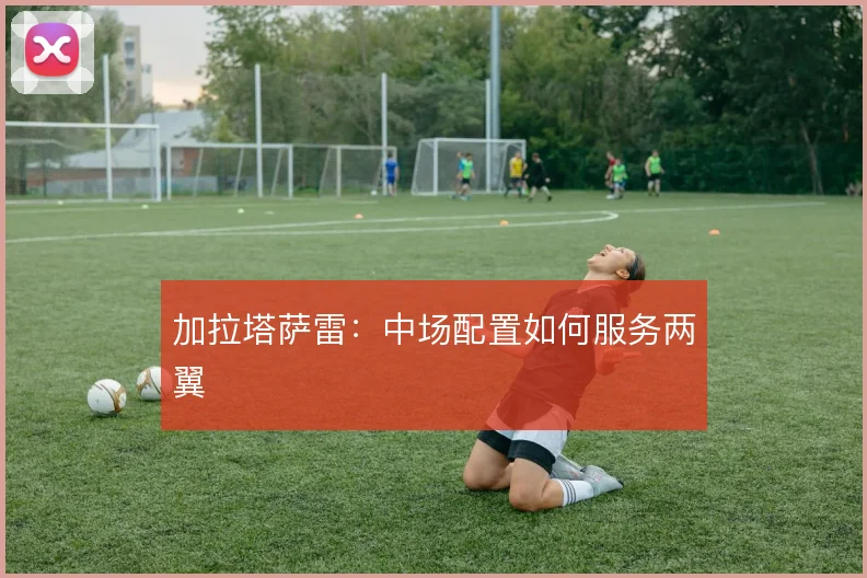 加拉塔萨雷:中场配置如何服务两翼