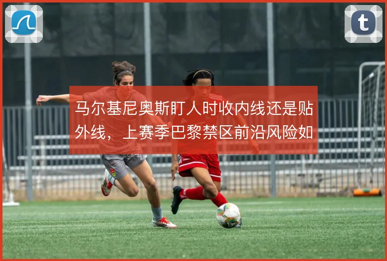 马尔基尼奥斯盯人时收内线还是贴外线，上赛季巴黎禁区前沿风险如何分配