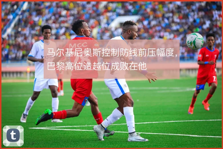 马尔基尼奥斯控制防线前压幅度,巴黎高位造越位成败在他