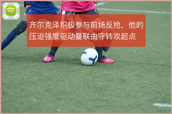 齐尔克泽积极参与前场反抢,他的压迫强度驱动曼联由守转攻起点