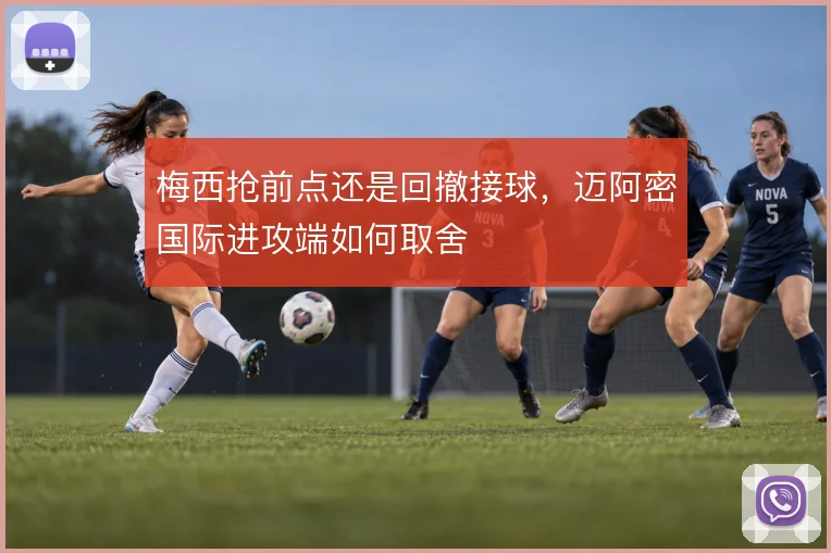 梅西抢前点还是回撤接球,迈阿密国际进攻端如何取舍