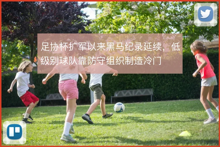 足协杯扩军以来黑马纪录延续，低级别球队靠防守组织制造冷门