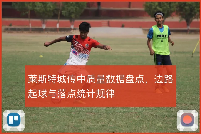 莱斯特城传中质量数据盘点，边路起球与落点统计规律