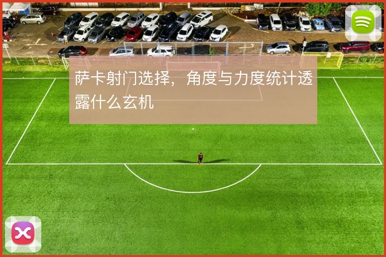 萨卡射门选择,角度与力度统计透露什么玄机