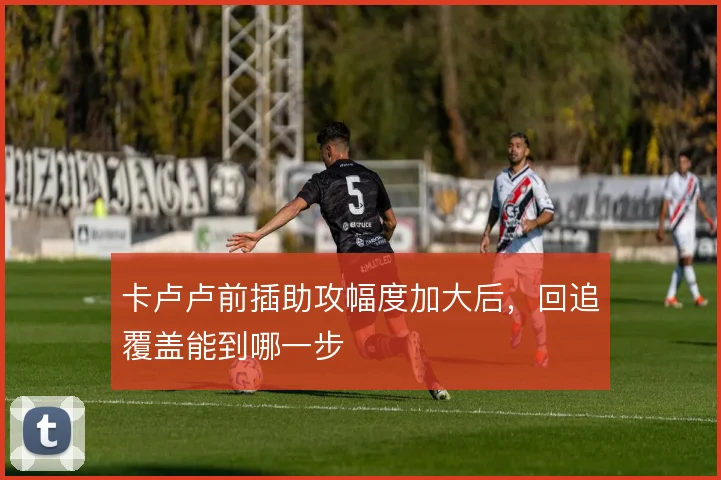 卡卢卢前插助攻幅度加大后，回追覆盖能到哪一步
