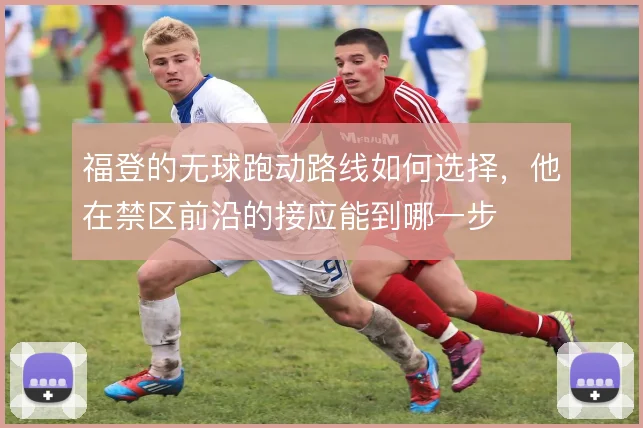 福登的无球跑动路线如何选择,他在禁区前沿的接应能到哪一步