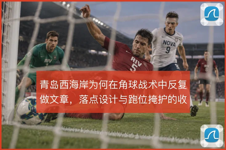 青岛西海岸为何在角球战术中反复做文章,落点设计与跑位掩护的收益在哪