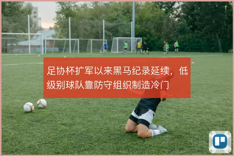足协杯扩军以来黑马纪录延续，低级别球队靠防守组织制造冷门