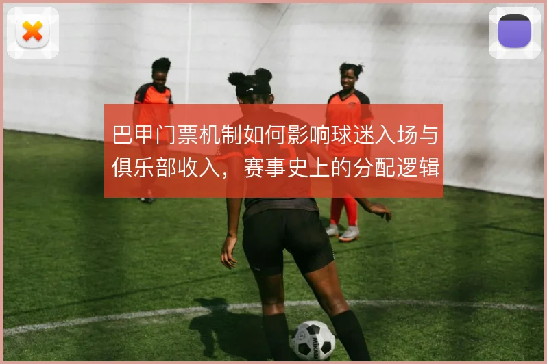 巴甲门票机制如何影响球迷入场与俱乐部收入，赛事史上的分配逻辑值得审视